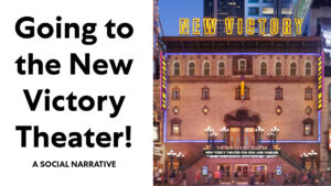 Outside of the New Victory Theater with text that says Going to the New Victory Theater! A Social Narrative