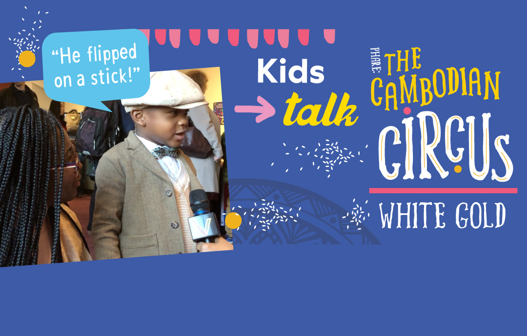 Kids Talk Phare: The Cambodian Circus' WHITE GOLD! Photo of a well-dressed kid and his parent talking to a microphone with a speech bubble that says 