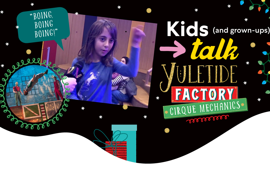 Kids (and grown-ups) talk YULETIDE FACTORY from Cirque Mechanics. To the left of the text is a photo of a girl talking into a microphone with a speech bubble that reads 