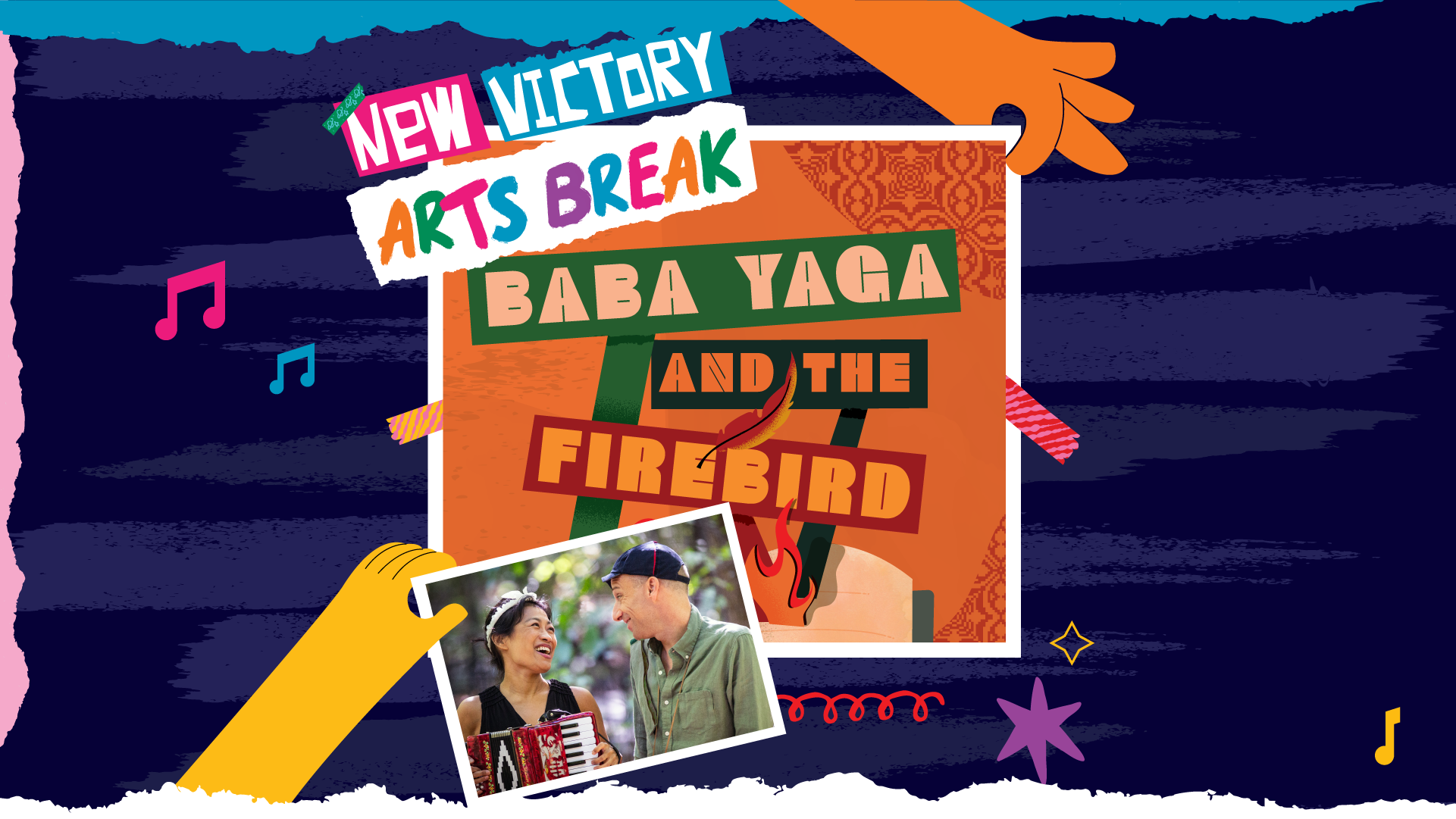 The words "New Victory Arts Break" illustrated as if on strips of torn paper against a navy background. Underneath, held between the fingers of an illustrated hand and secured with washi tape, is the colorful title, BABA YAGA AND THE FIREBIRD, springing from a pop-up book. Another illustrated hand holds up a photo of the two performers, Anton Dudley and Faye Chiao, outdoors. Anton's character wears a green shirt and navy cap, while Faye's character wears a white crown and plays the accordion.