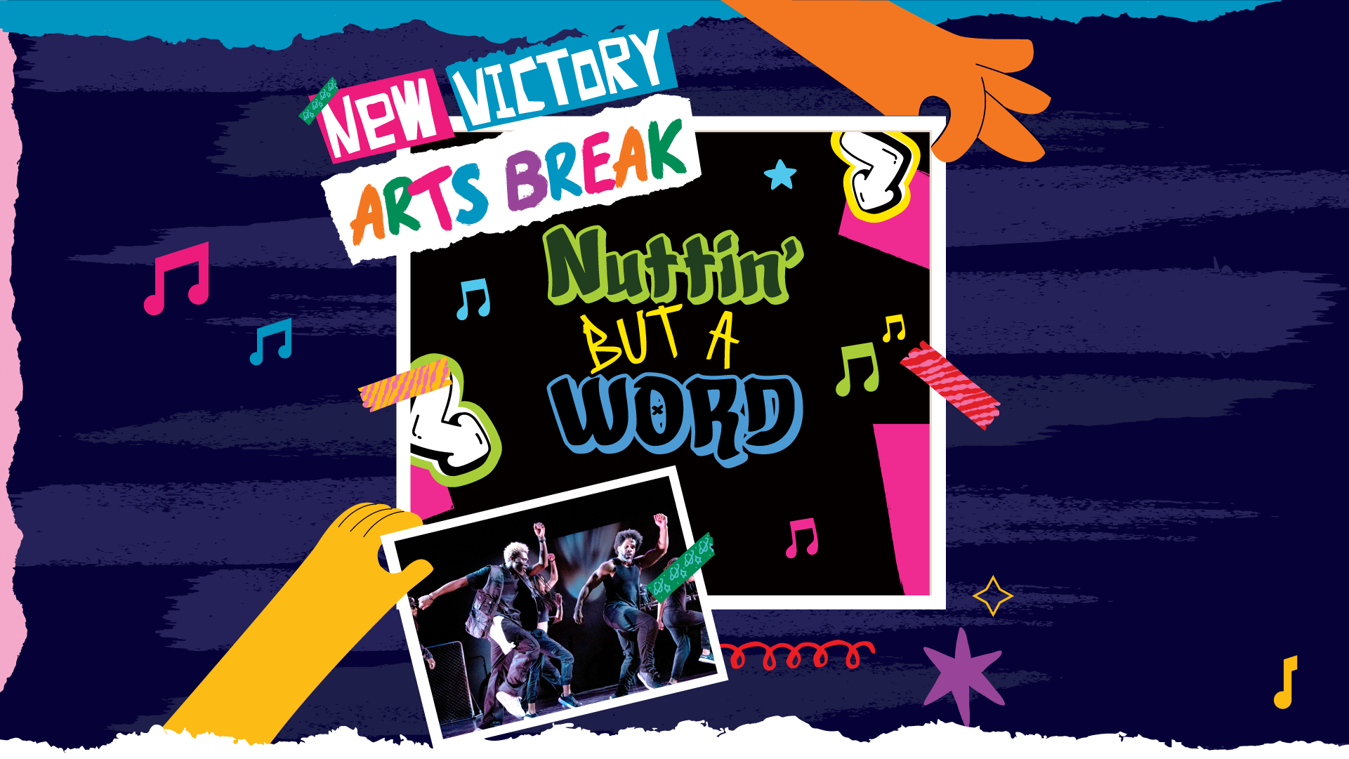 The words "New Victory Arts Break" illustrated as if on strips of torn paper against a navy background. Underneath, held between the fingers of an illustrated hand and secured with washi tape, is the title, NUTTIN' BUT A WORD, illustrated in green, yellow and blue graffiti-style bubble letters. Another illustrated hand holds up a photo of several dancers in black street clothes with arms and legs outstretched as if mid-run.