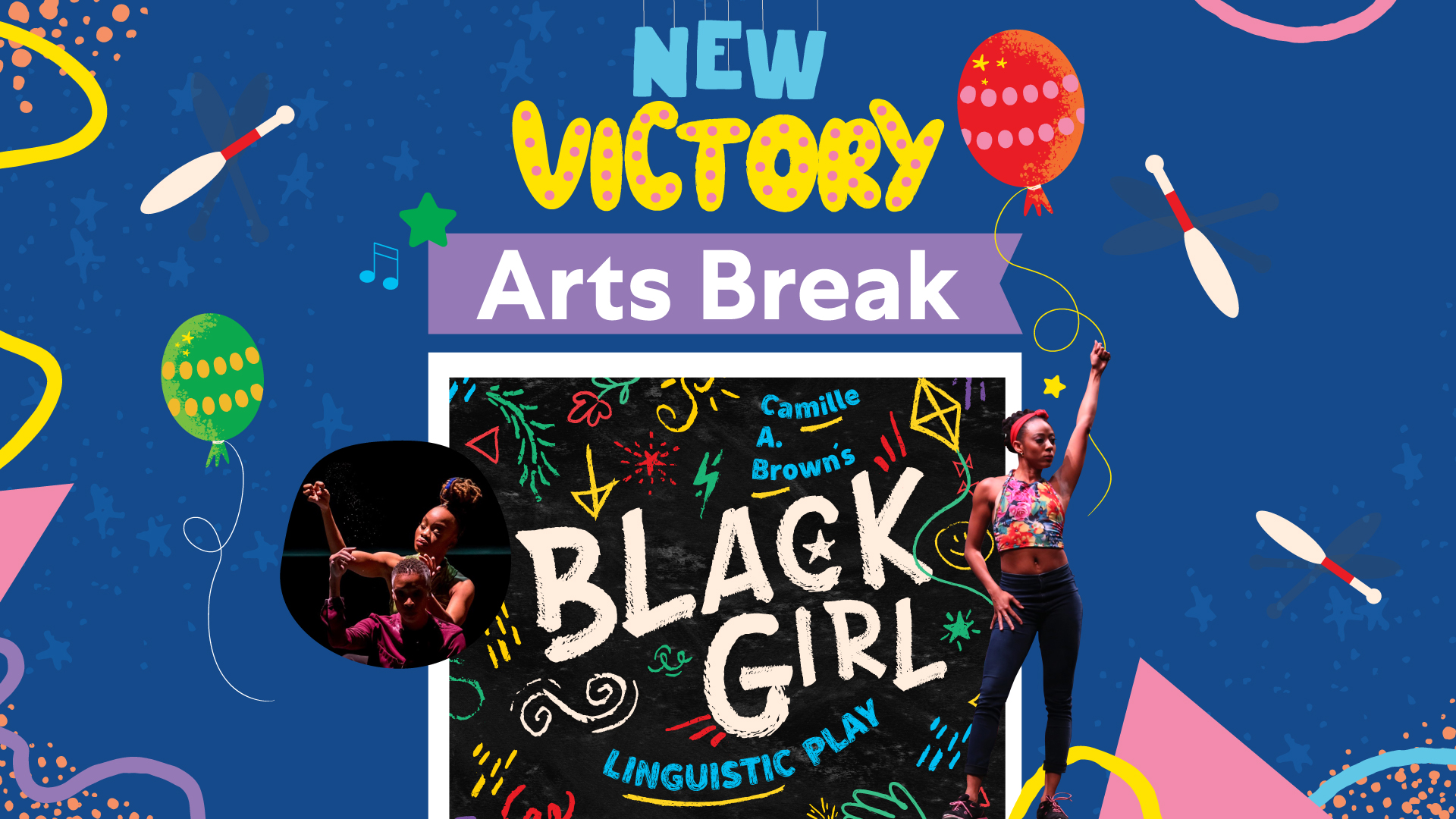 New Victory Arts Break: BLACK GIRL: LINGUISTIC PLAY, surrounded by illustrated balloons and juggling pins and two photos of performers from Camille A. Brown & Dancers.