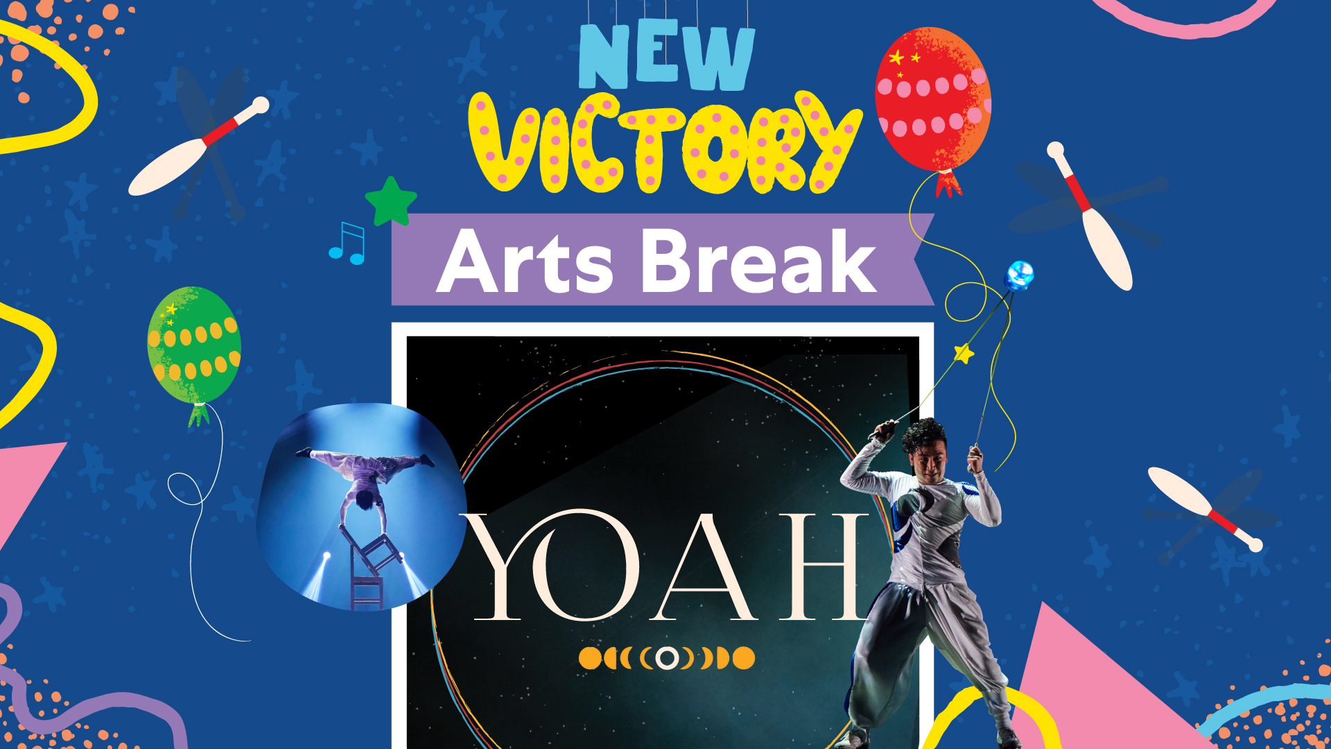 New Victory Arts Break: YOAH, surrounded by illustrated balloons and juggling pins and two photos of Japanese circus artists.